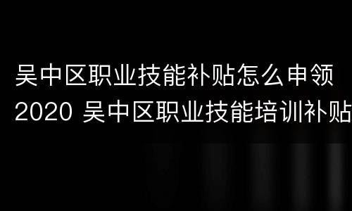 吴中区职业技能补贴怎么申领2020 吴中区职业技能培训补贴