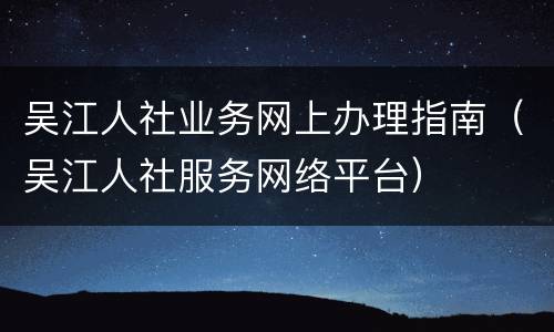 吴江人社业务网上办理指南（吴江人社服务网络平台）