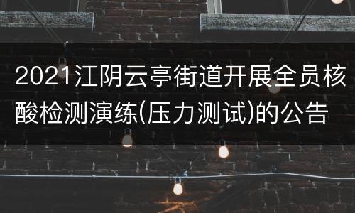2021江阴云亭街道开展全员核酸检测演练(压力测试)的公告