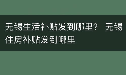 无锡生活补贴发到哪里？ 无锡住房补贴发到哪里