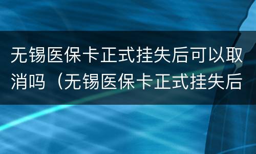 无锡医保卡正式挂失后可以取消吗（无锡医保卡正式挂失后可以取消吗现在）