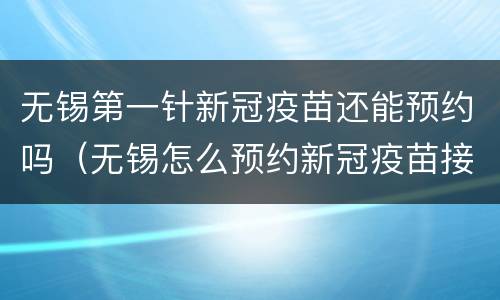 无锡第一针新冠疫苗还能预约吗（无锡怎么预约新冠疫苗接种第一针）