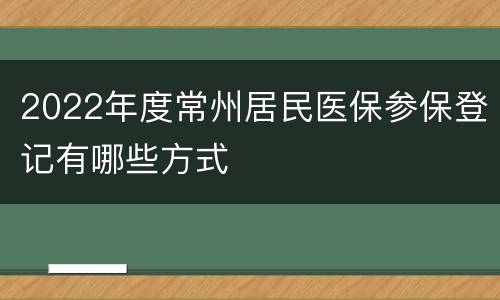 2022年度常州居民医保参保登记有哪些方式