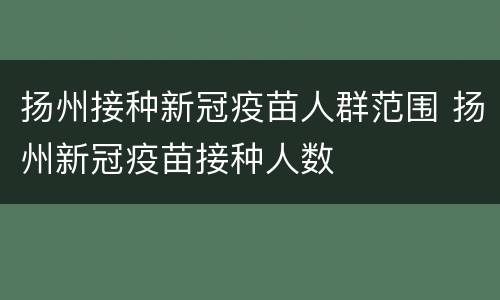 扬州接种新冠疫苗人群范围 扬州新冠疫苗接种人数