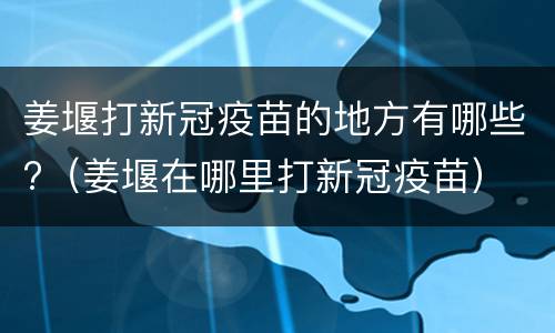 姜堰打新冠疫苗的地方有哪些?（姜堰在哪里打新冠疫苗）