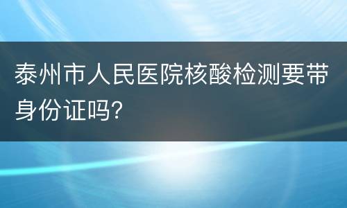 泰州市人民医院核酸检测要带身份证吗？