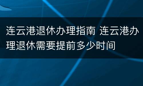 连云港退休办理指南 连云港办理退休需要提前多少时间