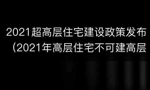 2021超高层住宅建设政策发布（2021年高层住宅不可建高层吗）