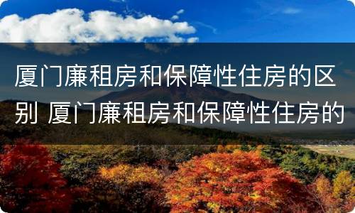 厦门廉租房和保障性住房的区别 厦门廉租房和保障性住房的区别是什么
