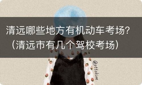 清远哪些地方有机动车考场？（清远市有几个驾校考场）