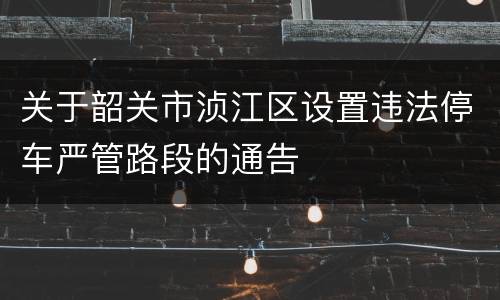 关于韶关市浈江区设置违法停车严管路段的通告