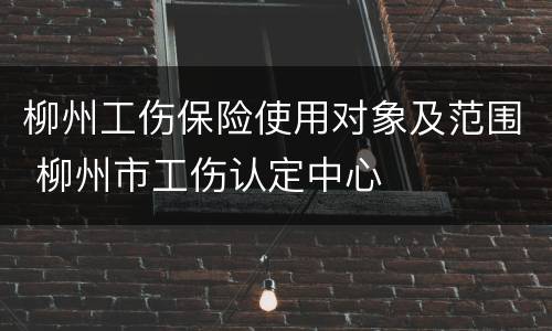 柳州工伤保险使用对象及范围 柳州市工伤认定中心