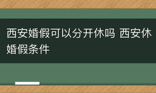 西安婚假可以分开休吗 西安休婚假条件