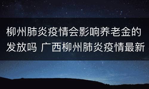 柳州肺炎疫情会影响养老金的发放吗 广西柳州肺炎疫情最新消息