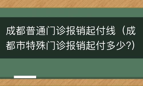 成都普通门诊报销起付线（成都市特殊门诊报销起付多少?）