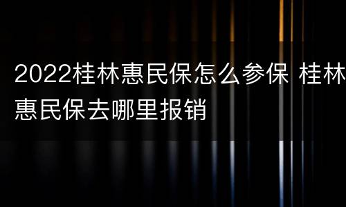 2022桂林惠民保怎么参保 桂林惠民保去哪里报销