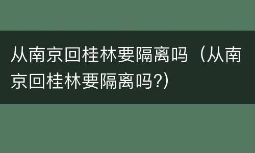 从南京回桂林要隔离吗（从南京回桂林要隔离吗?）