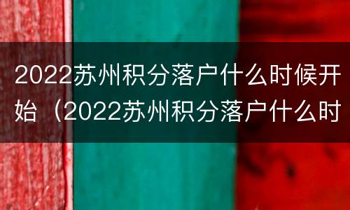 2022苏州积分落户什么时候开始（2022苏州积分落户什么时候开始的）