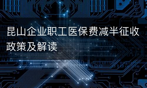 昆山企业职工医保费减半征收政策及解读