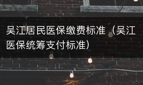 吴江居民医保缴费标准（吴江医保统筹支付标准）