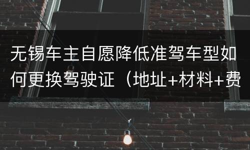 无锡车主自愿降低准驾车型如何更换驾驶证（地址+材料+费用）