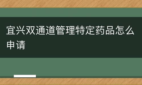宜兴双通道管理特定药品怎么申请