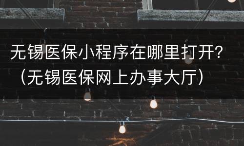 无锡医保小程序在哪里打开？（无锡医保网上办事大厅）