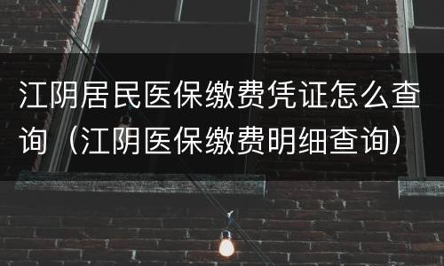 江阴居民医保缴费凭证怎么查询（江阴医保缴费明细查询）
