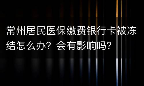常州居民医保缴费银行卡被冻结怎么办？会有影响吗？