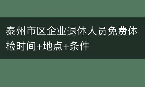 泰州市区企业退休人员免费体检时间+地点+条件