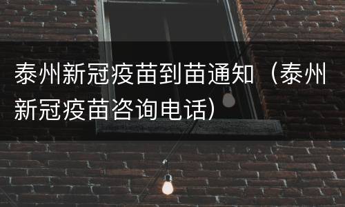 泰州新冠疫苗到苗通知（泰州新冠疫苗咨询电话）