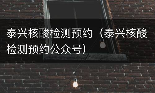 泰兴核酸检测预约（泰兴核酸检测预约公众号）