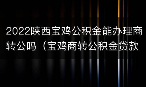 2022陕西宝鸡公积金能办理商转公吗（宝鸡商转公积金贷款条件）