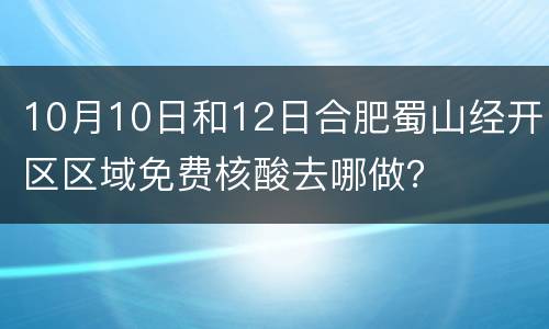 10月10日和12日合肥蜀山经开区区域免费核酸去哪做？