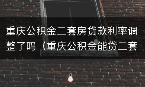 重庆公积金二套房贷款利率调整了吗（重庆公积金能贷二套房吗）
