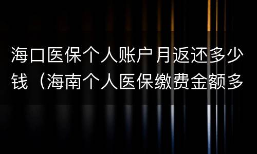 海口医保个人账户月返还多少钱（海南个人医保缴费金额多少）