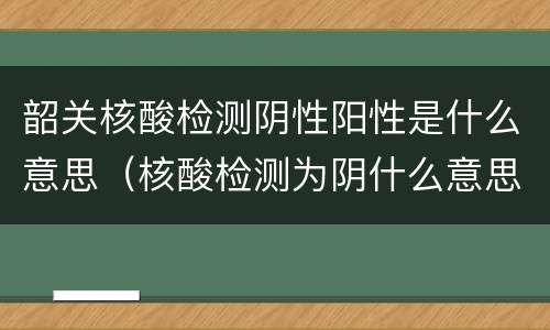 韶关核酸检测阴性阳性是什么意思（核酸检测为阴什么意思）