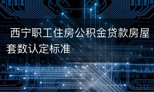  西宁职工住房公积金贷款房屋套数认定标准