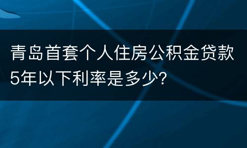 青岛首套个人住房公积金贷款5年以下利率是多少？