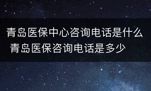 青岛医保中心咨询电话是什么 青岛医保咨询电话是多少