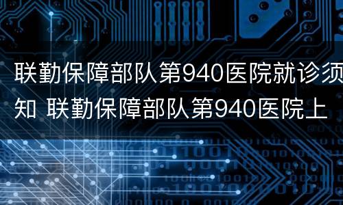 联勤保障部队第940医院就诊须知 联勤保障部队第940医院上班时间