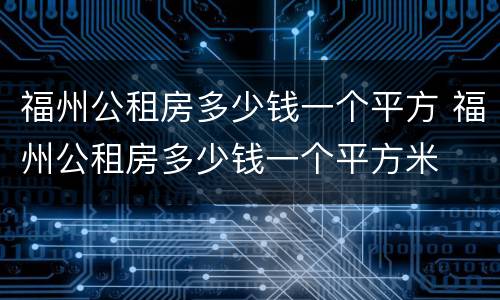 福州公租房多少钱一个平方 福州公租房多少钱一个平方米