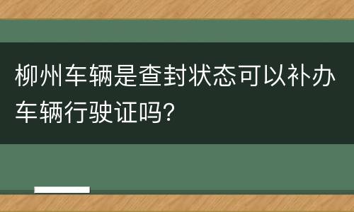 柳州车辆是查封状态可以补办车辆行驶证吗？