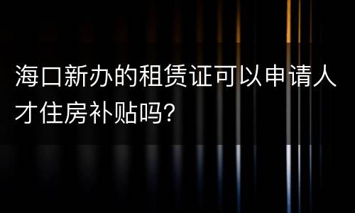 海口新办的租赁证可以申请人才住房补贴吗？