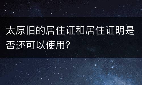 太原旧的居住证和居住证明是否还可以使用？