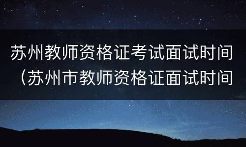 苏州教师资格证考试面试时间（苏州市教师资格证面试时间）