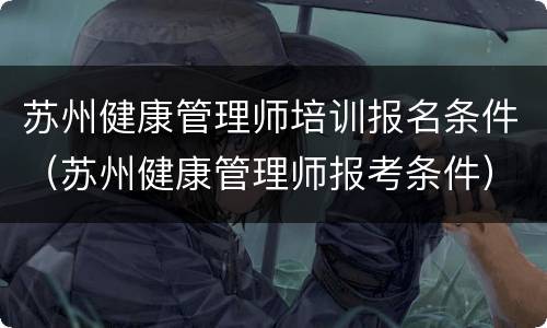 苏州健康管理师培训报名条件（苏州健康管理师报考条件）