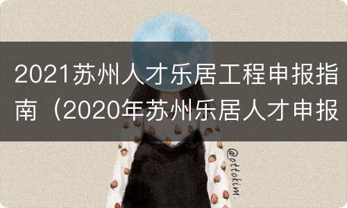 2021苏州人才乐居工程申报指南（2020年苏州乐居人才申报）