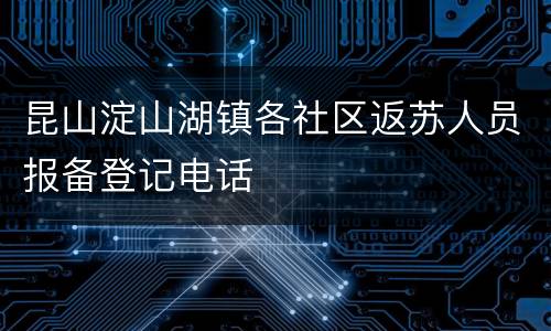 昆山淀山湖镇各社区返苏人员报备登记电话