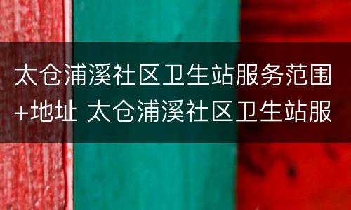 太仓浦溪社区卫生站服务范围+地址 太仓浦溪社区卫生站服务范围 地址在哪里